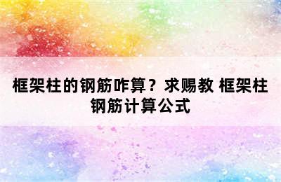 框架柱的钢筋咋算？求赐教 框架柱钢筋计算公式